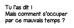 Tu l as dit   Mais comment s occuper par ce mauvais temps  