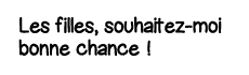 Les filles, souhaitez-moi bonne chance  