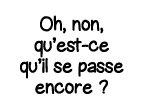 Oh, non, qu est-ce qu il se passe encore  