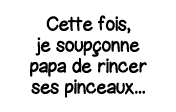 Cette fois, je soupçonne papa de rincer ses pinceaux   