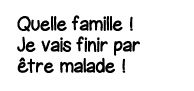 Quelle famille   Je vais finir par être malade  