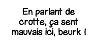 En parlant de crotte, ça sent mauvais ici, beurk  