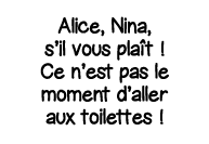 Alice, Nina, s il vous plaît   Ce n est pas le moment d aller aux toilettes  