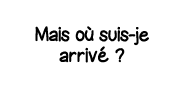 Mais où suis-je arrivé  