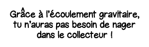 Gr ce à l écoulement gravitaire, tu n auras pas besoin de nager dans le collecteur  