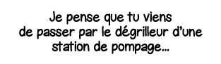 Je pense que tu viens de passer par le dégrilleur d une station de pompage   