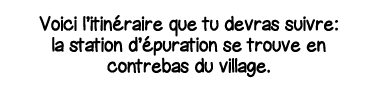 Voici l itinéraire que tu devras suivre: la station d épuration se trouve en contrebas du village 