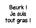 Beurk   Je suis tout gras  