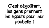 C est dégoûtant, les gens prennent les égouts pour leur poubelle  
