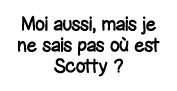Moi aussi, mais je ne sais pas où est Scotty  