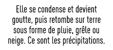 Elle se condense et devient goutte, puis retombe sur terre sous forme de pluie, grêle ou neige  Ce sont les précipita   