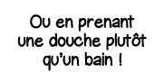 Ou en prenant une douche plutôt qu un bain  