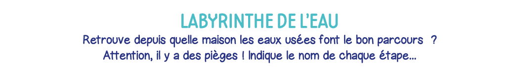 labyrinthe de l eau Retrouve depuis quelle maison les eaux usées font le bon parcours    Attention, il y a des pièges   