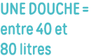Une douche   entre 40 et 80 litres